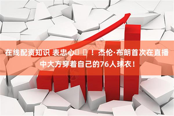在线配资知识 表忠心❤️！杰伦·布朗首次在直播中大方穿着自己的76人球衣！