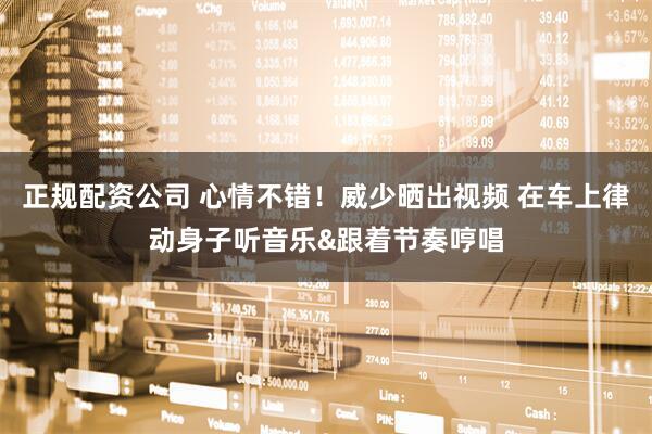 正规配资公司 心情不错！威少晒出视频 在车上律动身子听音乐&跟着节奏哼唱