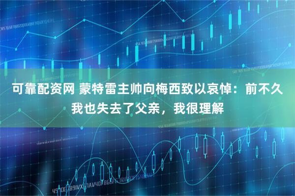 可靠配资网 蒙特雷主帅向梅西致以哀悼：前不久我也失去了父亲，我很理解