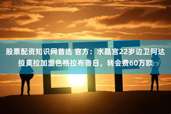 股票配资知识网首选 官方：水晶宫22岁边卫阿达拉莫拉加盟色格拉布鲁日，转会费60万欧