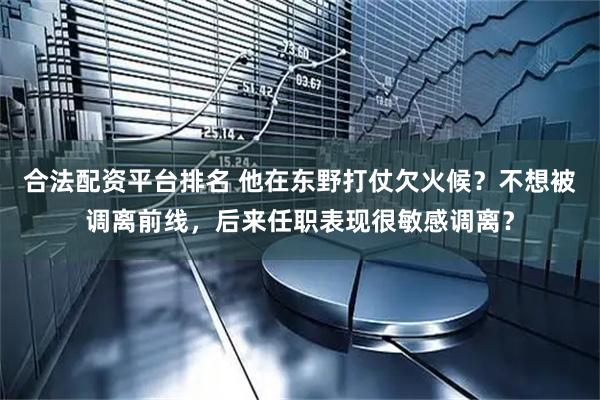 合法配资平台排名 他在东野打仗欠火候？不想被调离前线，后来任职表现很敏感调离？