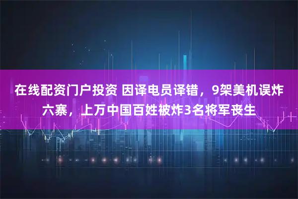 在线配资门户投资 因译电员译错，9架美机误炸六寨，上万中国百姓被炸3名将军丧生