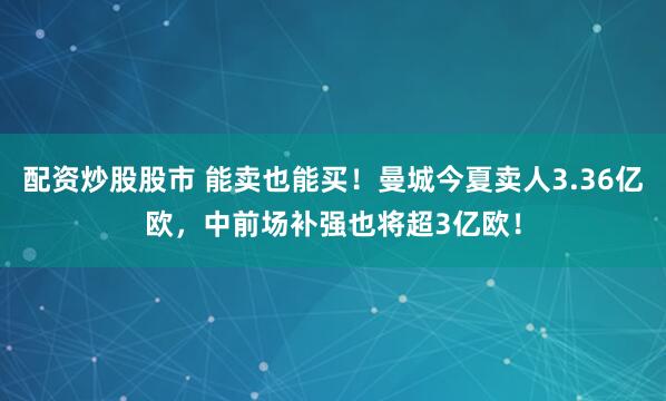 配资炒股股市 能卖也能买！曼城今夏卖人3.36亿欧，中前场补强也将超3亿欧！