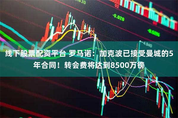 线下股票配资平台 罗马诺：加克波已接受曼城的5年合同！转会费将达到8500万镑