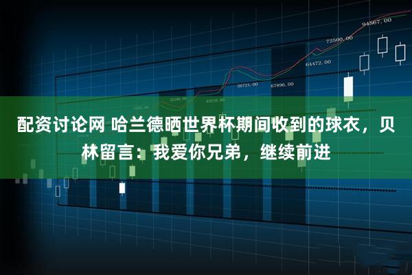 配资讨论网 哈兰德晒世界杯期间收到的球衣，贝林留言：我爱你兄弟，继续前进