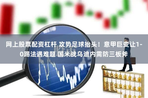 网上股票配资杠杆 攻势足球抬头！意甲巨变让1-0踢法遇难题 国米战乌迪内需防三板斧
