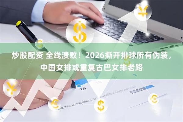 炒股配资 全线溃败！2026撕开排球所有伪装，中国女排或重复古巴女排老路