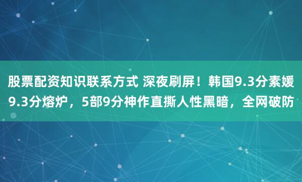 股票配资知识联系方式 深夜刷屏！韩国9.3分素媛9.3分熔炉，5部9分神作直撕人性黑暗，全网破防